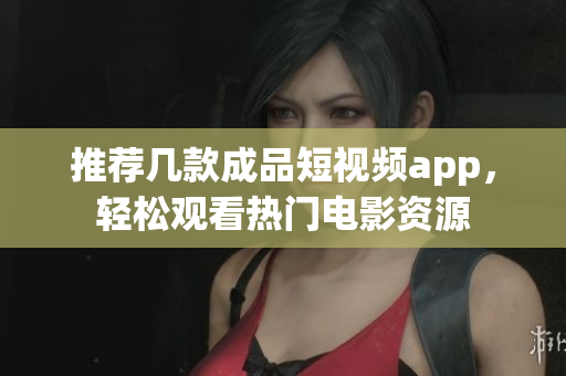 推荐几款成品短视频app，轻松观看热门电影资源