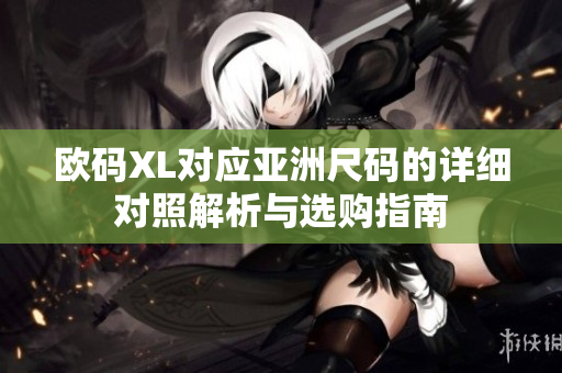 欧码XL对应亚洲尺码的详细对照解析与选购指南