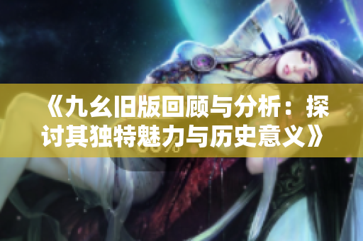《九幺旧版回顾与分析：探讨其独特魅力与历史意义》