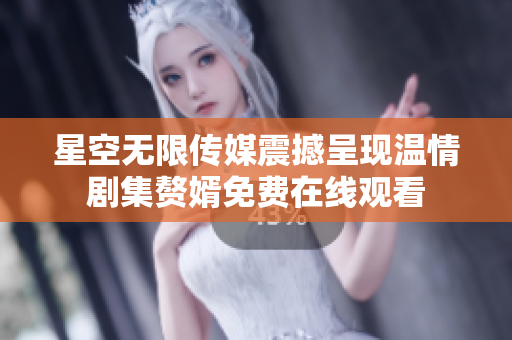 星空无限传媒震撼呈现温情剧集赘婿免费在线观看