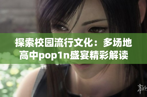 探索校园流行文化：多场地高中pop1n盛宴精彩解读