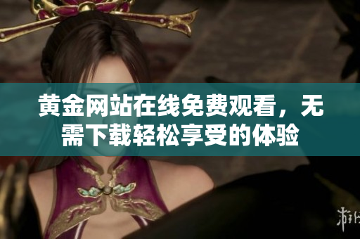 黄金网站在线免费观看，无需下载轻松享受的体验