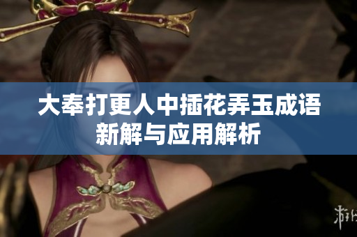 大奉打更人中插花弄玉成语新解与应用解析
