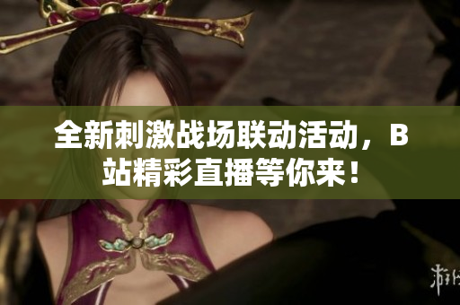 全新刺激战场联动活动，B站精彩直播等你来！