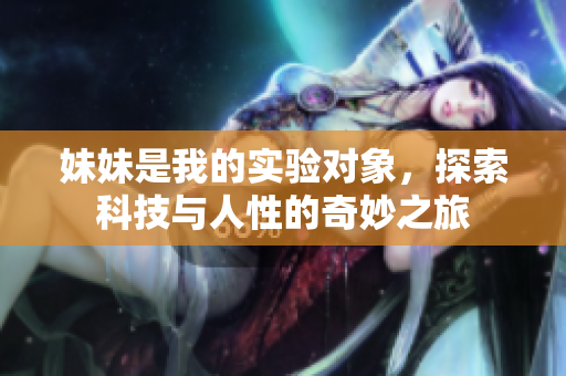 妹妹是我的实验对象，探索科技与人性的奇妙之旅