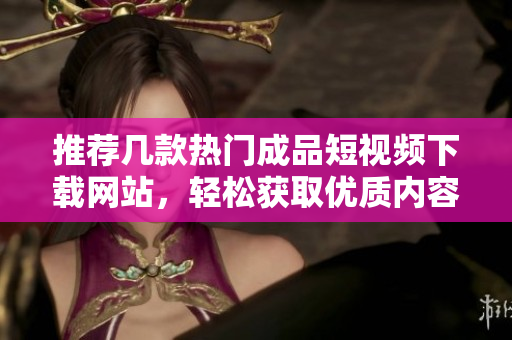 推荐几款热门成品短视频下载网站，轻松获取优质内容