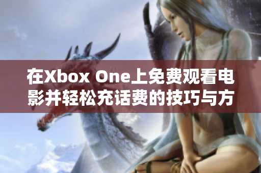 在Xbox One上免费观看电影并轻松充话费的技巧与方法