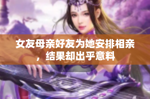 女友母亲好友为她安排相亲，结果却出乎意料