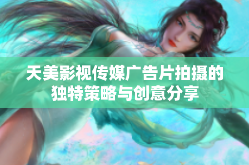 天美影视传媒广告片拍摄的独特策略与创意分享
