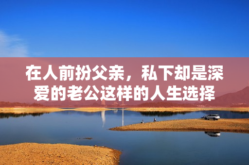 在人前扮父亲，私下却是深爱的老公这样的人生选择