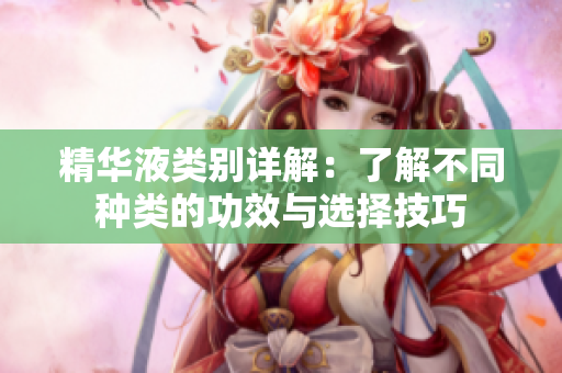 精华液类别详解：了解不同种类的功效与选择技巧