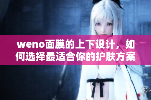 weno面膜的上下设计，如何选择最适合你的护肤方案