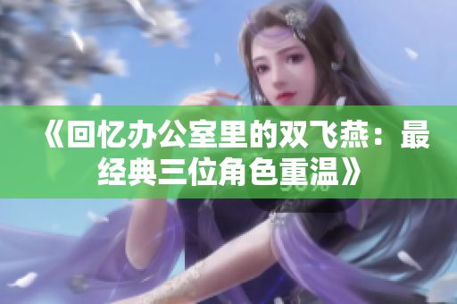 《回忆办公室里的双飞燕：最经典三位角色重温》