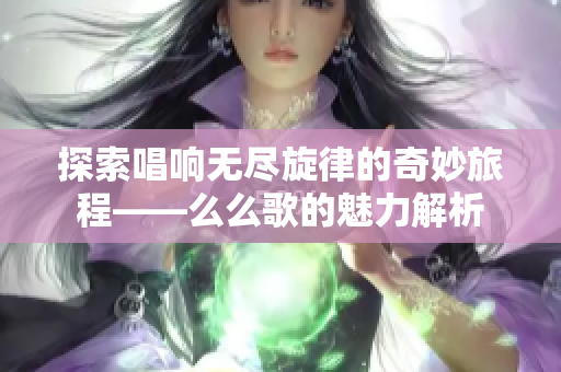 探索唱响无尽旋律的奇妙旅程——么么歌的魅力解析