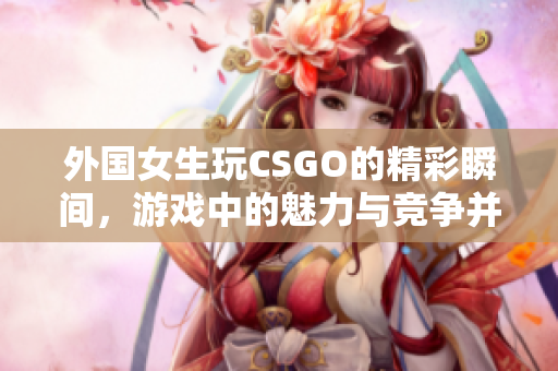 外国女生玩CSGO的精彩瞬间，游戏中的魅力与竞争并存