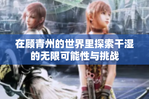 在顾青州的世界里探索干湿的无限可能性与挑战