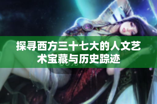 探寻西方三十七大的人文艺术宝藏与历史踪迹