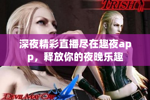 深夜精彩直播尽在趣夜app，释放你的夜晚乐趣