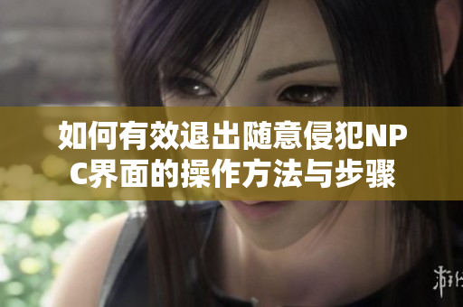如何有效退出随意侵犯NPC界面的操作方法与步骤