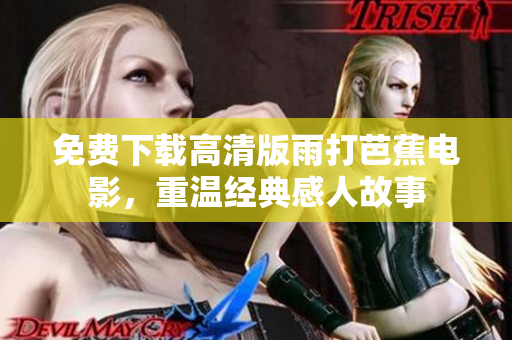 免费下载高清版雨打芭蕉电影，重温经典感人故事
