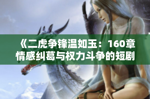 《二虎争锋温如玉：160章情感纠葛与权力斗争的短剧》