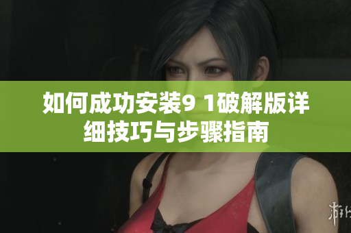 如何成功安装9 1破解版详细技巧与步骤指南