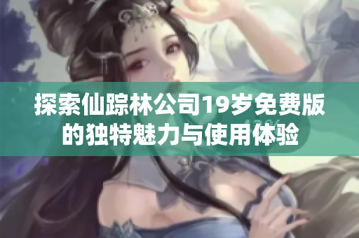 探索仙踪林公司19岁免费版的独特魅力与使用体验