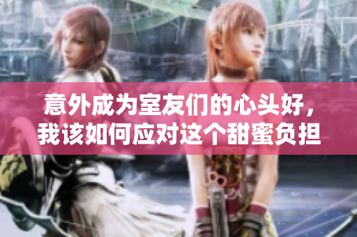 意外成为室友们的心头好，我该如何应对这个甜蜜负担