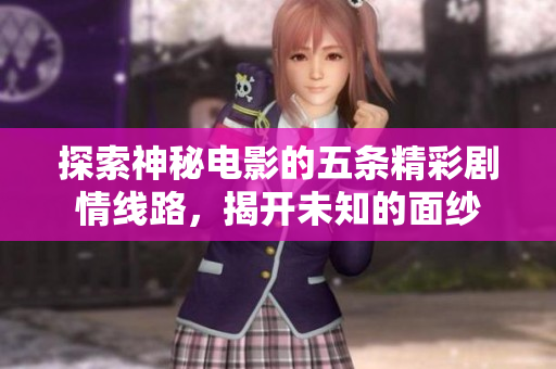 探索神秘电影的五条精彩剧情线路，揭开未知的面纱
