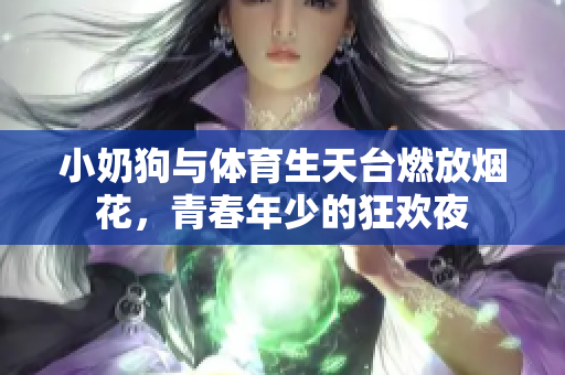 小奶狗与体育生天台燃放烟花，青春年少的狂欢夜