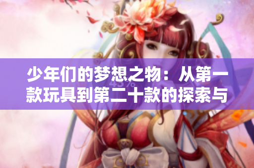 少年们的梦想之物：从第一款玩具到第二十款的探索与成长