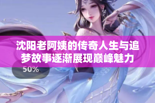 沈阳老阿姨的传奇人生与追梦故事逐渐展现巅峰魅力