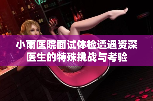 小雨医院面试体检遭遇资深医生的特殊挑战与考验