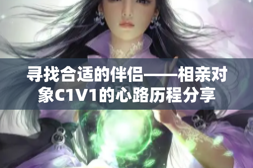 寻找合适的伴侣——相亲对象C1V1的心路历程分享