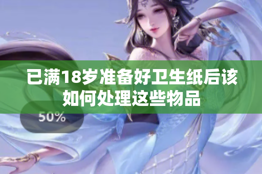 已满18岁准备好卫生纸后该如何处理这些物品