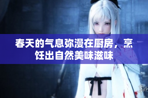 春天的气息弥漫在厨房，烹饪出自然美味滋味