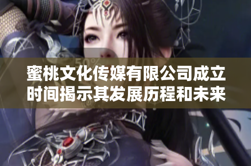 蜜桃文化传媒有限公司成立时间揭示其发展历程和未来愿景