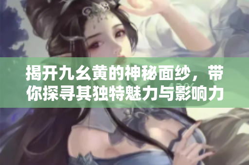 揭开九幺黄的神秘面纱，带你探寻其独特魅力与影响力