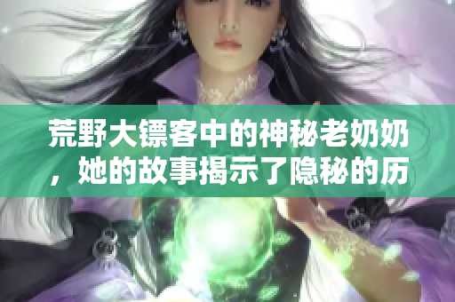 荒野大镖客中的神秘老奶奶，她的故事揭示了隐秘的历史与情感