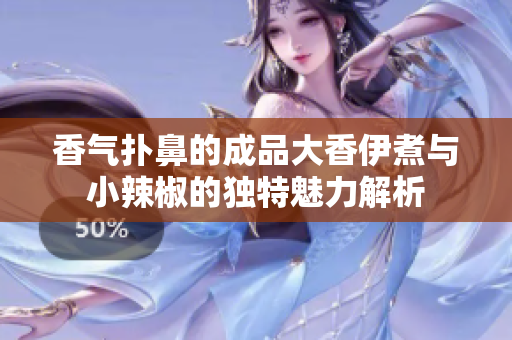 香气扑鼻的成品大香伊煮与小辣椒的独特魅力解析