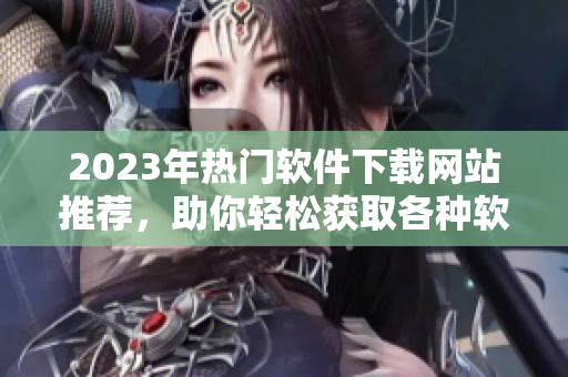 2023年热门软件下载网站推荐，助你轻松获取各种软件