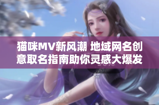 猫咪MV新风潮 地域网名创意取名指南助你灵感大爆发