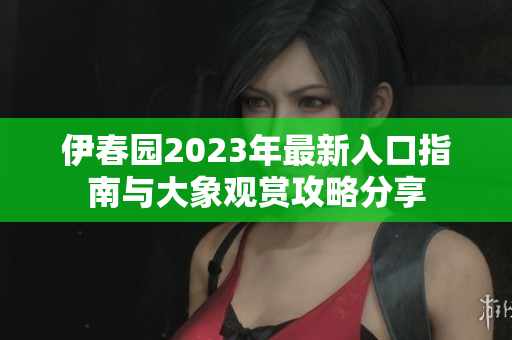 伊春园2023年最新入口指南与大象观赏攻略分享