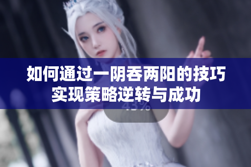 如何通过一阴吞两阳的技巧实现策略逆转与成功