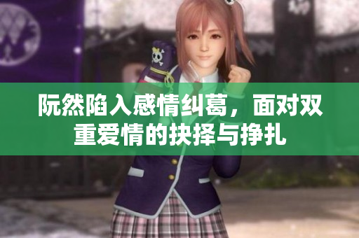 阮然陷入感情纠葛，面对双重爱情的抉择与挣扎