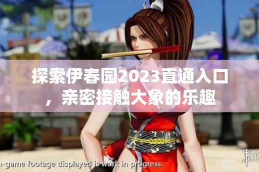 探索伊春园2023直通入口，亲密接触大象的乐趣