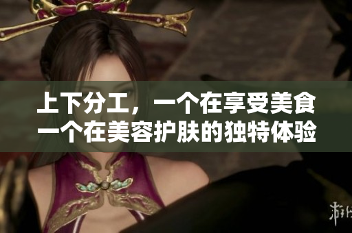 上下分工，一个在享受美食一个在美容护肤的独特体验