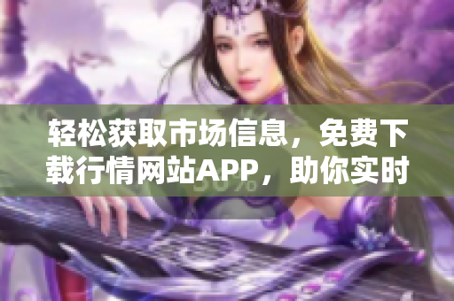 轻松获取市场信息，免费下载行情网站APP，助你实时掌握动态