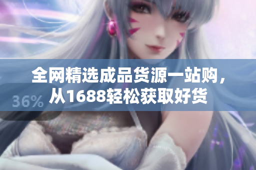 全网精选成品货源一站购，从1688轻松获取好货