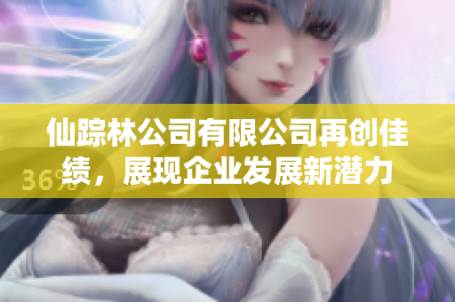 仙踪林公司有限公司再创佳绩，展现企业发展新潜力